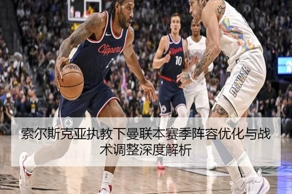 索尔斯克亚执教下曼联本赛季阵容优化与战术调整深度解析