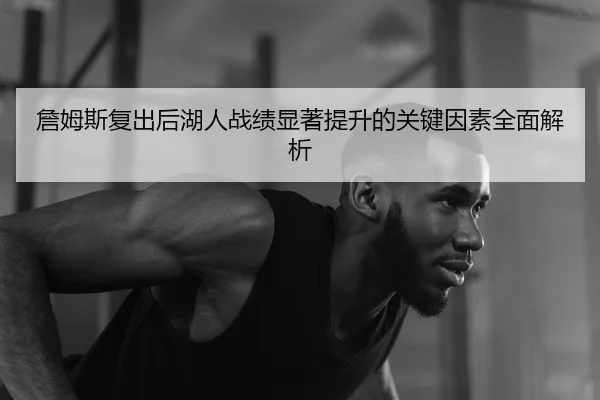 詹姆斯复出后湖人战绩显著提升的关键因素全面解析