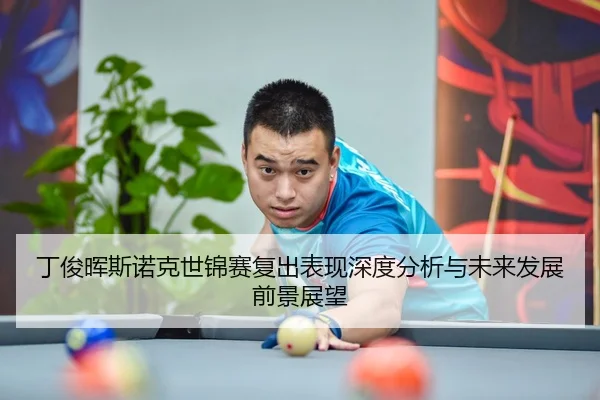 丁俊晖斯诺克世锦赛复出表现深度分析与未来发展前景展望